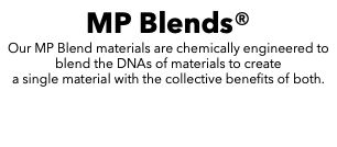MP Blends® Our MP Blend materials are chemically engineered to blend the DNAs of materials to create a single material with the collective benefits of both. 